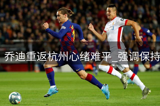乔迪重返杭州心绪难平 强调保持专注力争三分